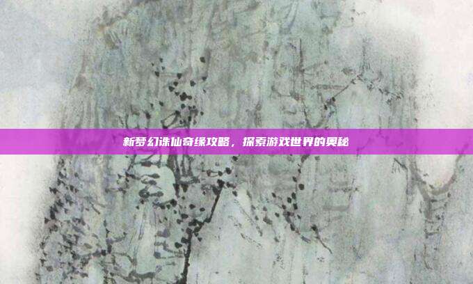 新梦幻诛仙奇缘攻略,探索游戏世界的奥秘