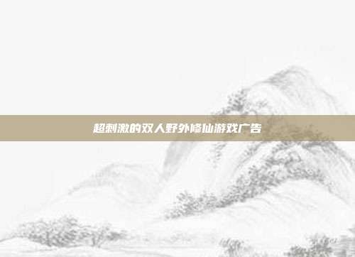 超刺激的双人野外修仙游戏广告