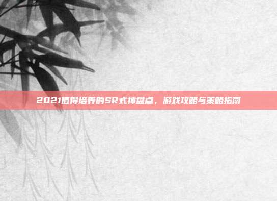 2021值得培养的SR式神盘点，游戏攻略与策略指南