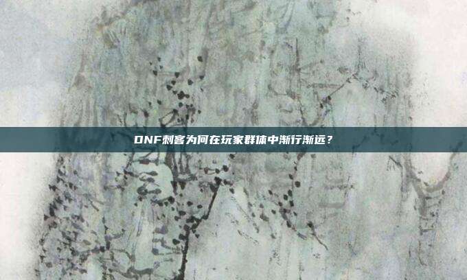 DNF刺客为何在玩家群体中渐行渐远？