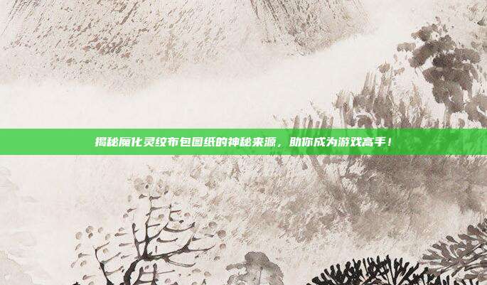 揭秘魔化灵纹布包图纸的神秘来源,助你成为游戏高手!