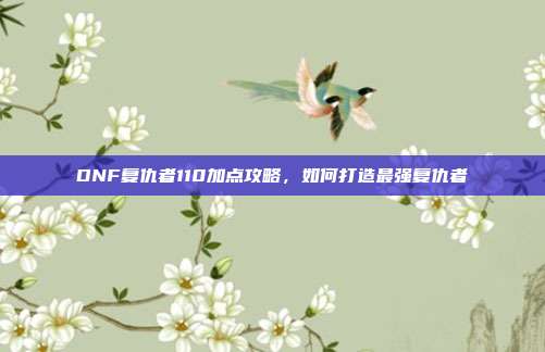 DNF复仇者110加点攻略，如何打造最强复仇者