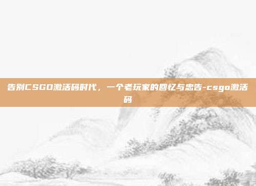 告别CSGO激活码时代，一个老玩家的回忆与忠告-csgo激活码