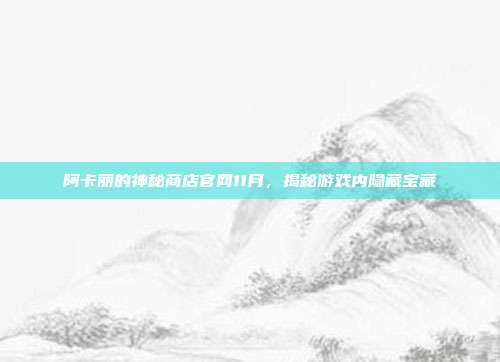 阿卡丽的神秘商店官网11月,揭秘游戏内隐藏宝藏
