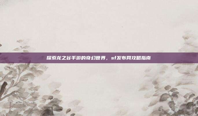 探索龙之谷手游的奇幻世界，sf发布网攻略指南