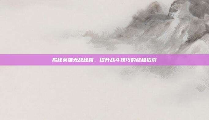 揭秘英雄无敌秘籍,提升战斗技巧的终极指南