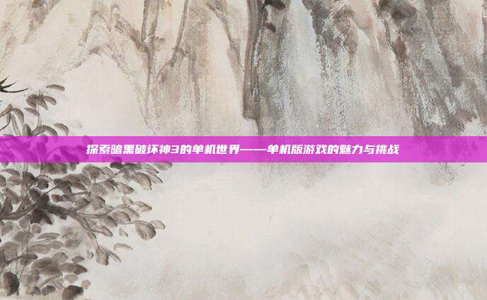 探索暗黑破坏神3的单机世界——单机版游戏的魅力与挑战