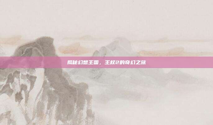 揭秘幻想王国，王权2的奇幻之旅