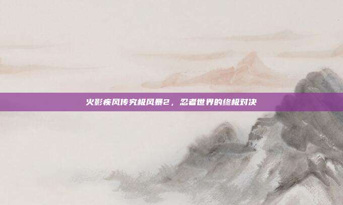 火影疾风传究极风暴2,忍者世界的终极对决