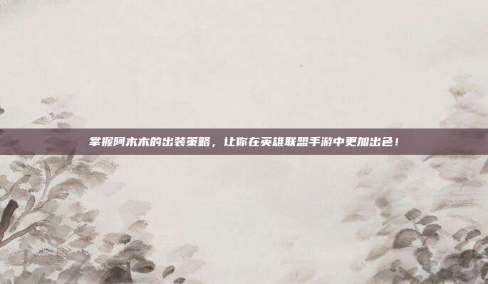 掌握阿木木的出装策略,让你在英雄联盟手游中更加出色!