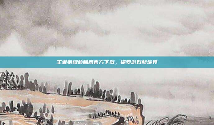 王者荣耀前瞻版官方下载,探索游戏新境界