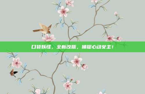 口袋妖怪，全新改版，捕捉心动女主！