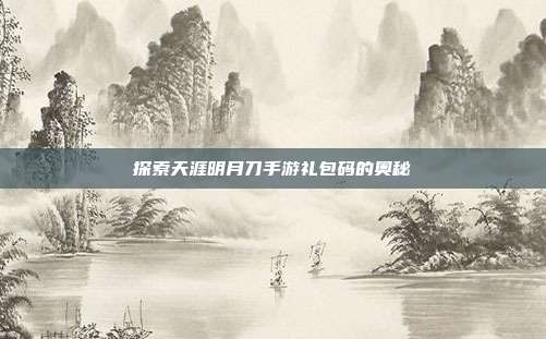 探索天涯明月刀手游礼包码的奥秘