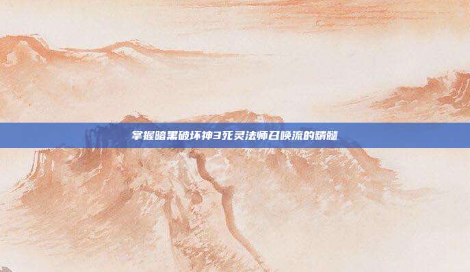 掌握暗黑破坏神3死灵法师召唤流的精髓