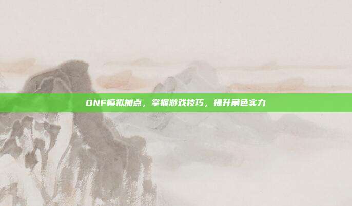 DNF模拟加点,掌握游戏技巧,提升角色实力