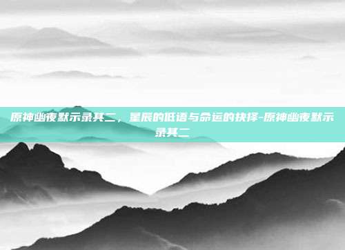 原神幽夜默示录其二，星辰的低语与命运的抉择-原神幽夜默示录其二
