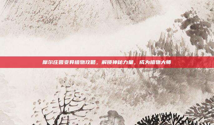 摩尔庄园变异植物攻略，解锁神秘力量，成为植物大师