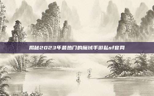 揭秘2023年最热门的魔域手游私sf官网
