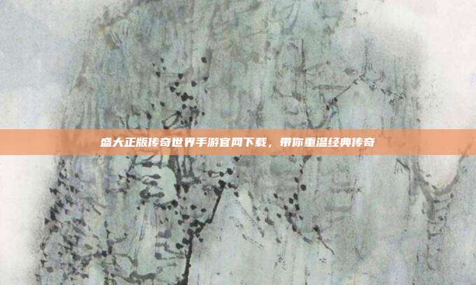 盛大正版传奇世界手游官网下载,带你重温经典传奇