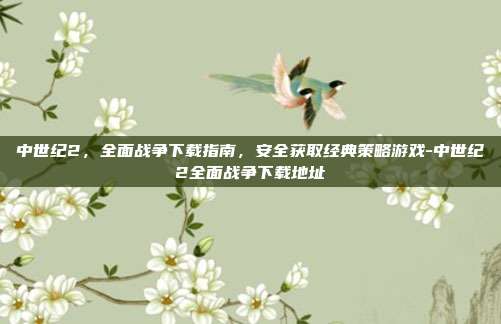 中世纪2，全面战争下载指南，安全获取经典策略游戏-中世纪2全面战争下载地址