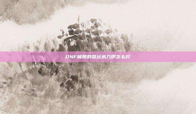 DNF极限的祭坛木乃伊怎么打