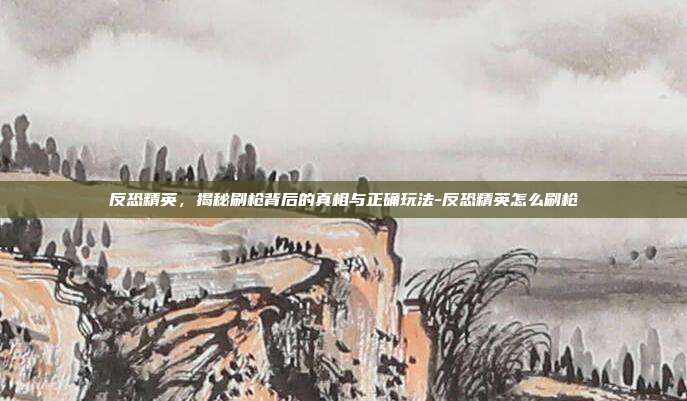 反恐精英，揭秘刷枪背后的真相与正确玩法-反恐精英怎么刷枪