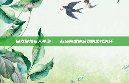 探索御龙在天手游,一款经典武侠游戏的现代演绎