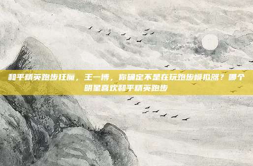 和平精英跑步狂魔，王一博，你确定不是在玩跑步模拟器？哪个明星喜欢和平精英跑步