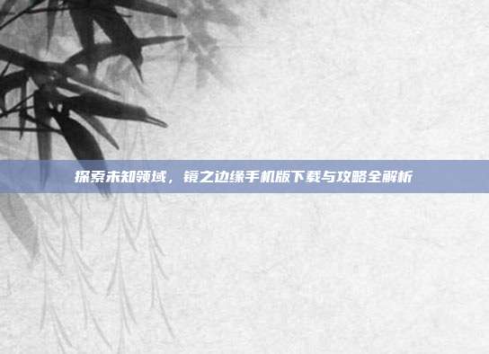 探索未知领域，镜之边缘手机版下载与攻略全解析