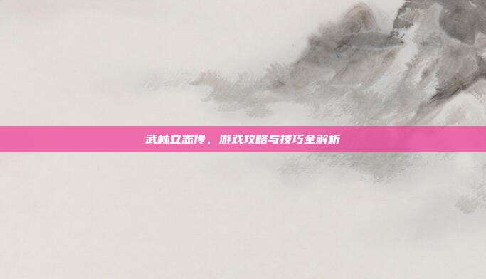 武林立志传,游戏攻略与技巧全解析