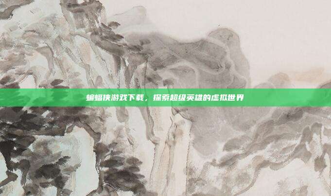 蝙蝠侠游戏下载,探索超级英雄的虚拟世界