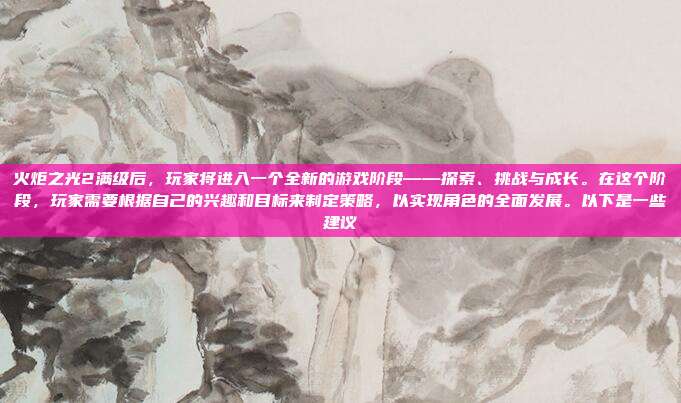 火炬之光2满级后,玩家将进入一个全新的游戏阶段——探索、挑战与成长。在这个阶段,玩家需要根据自己的兴趣和目标来制定策略,以实现角色的全面发展。以下是一些建议