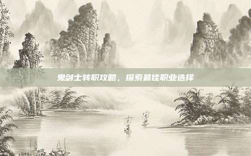 鬼剑士转职攻略,探索最佳职业选择