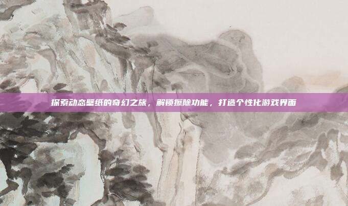 探索动态壁纸的奇幻之旅，解锁擦除功能，打造个性化游戏界面