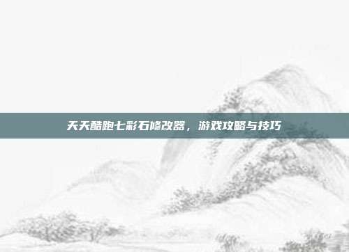 天天酷跑七彩石修改器,游戏攻略与技巧