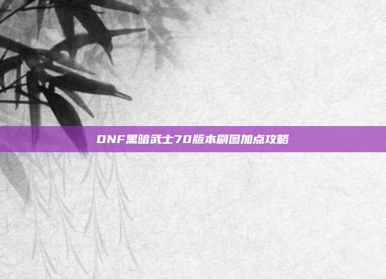 DNF黑暗武士70版本刷图加点攻略