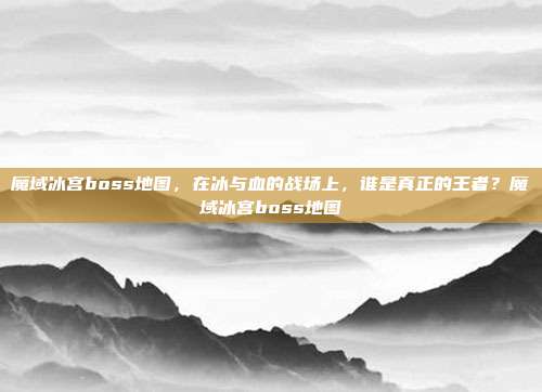 魔域冰宫boss地图，在冰与血的战场上，谁是真正的王者？魔域冰宫boss地图