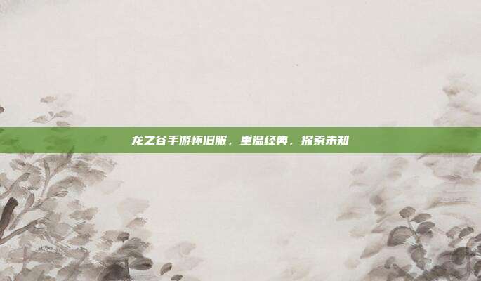 龙之谷手游怀旧服,重温经典,探索未知