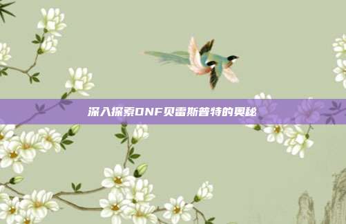 深入探索DNF贝雷斯普特的奥秘