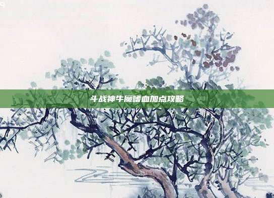 斗战神牛魔嗜血加点攻略