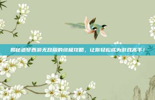 揭秘造梦西游无敌版的终极攻略,让你轻松成为游戏高手!