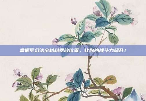 掌握梦幻法宝材料摆放位置,让你的战斗力飙升!