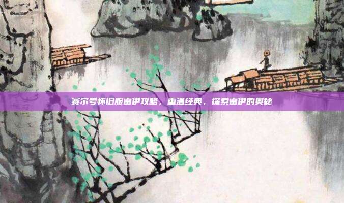 赛尔号怀旧服雷伊攻略,重温经典,探索雷伊的奥秘