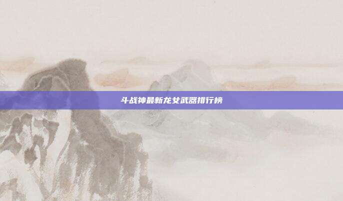 斗战神最新龙女武器排行榜