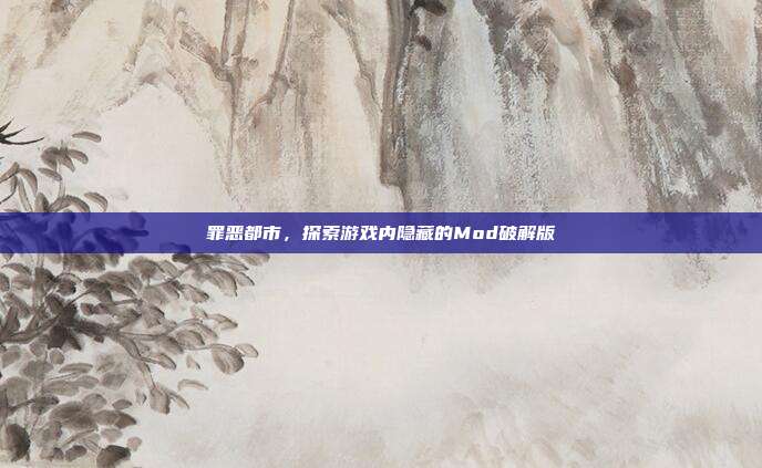 罪恶都市,探索游戏内隐藏的Mod破解版