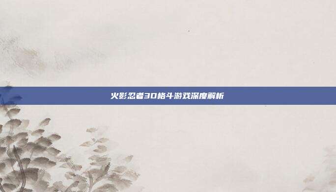 火影忍者3D格斗游戏深度解析