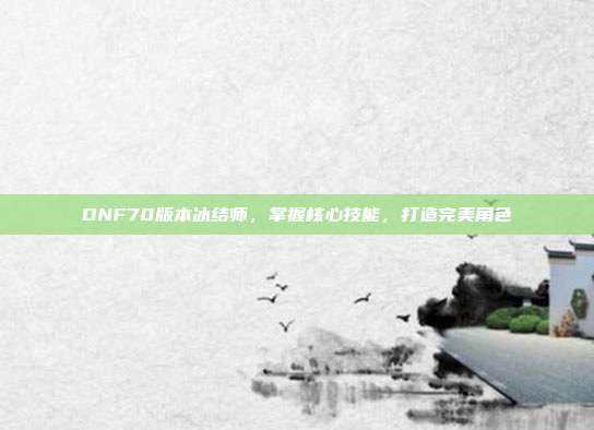 DNF70版本冰结师,掌握核心技能,打造完美角色