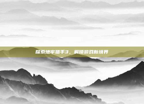 探索地牢猎手3，解锁游戏新境界