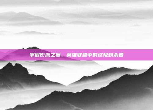掌握影流之镰,英雄联盟中的终极刺杀者