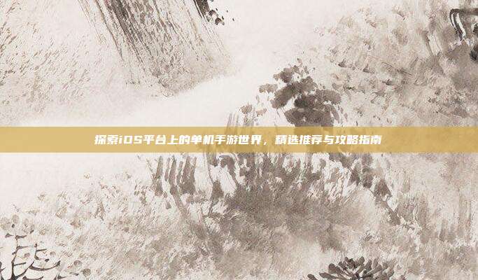 探索iOS平台上的单机手游世界，精选推荐与攻略指南